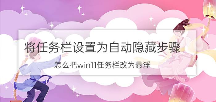 将任务栏设置为自动隐藏步骤 怎么把win11任务栏改为悬浮？